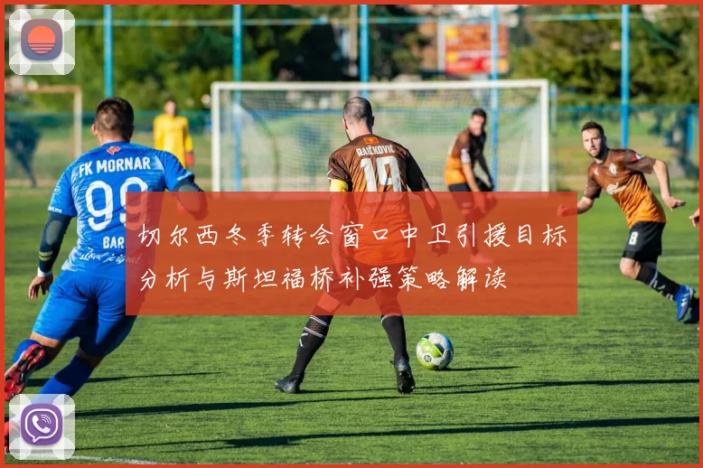 切尔西冬季转会窗口中卫引援目标分析与斯坦福桥补强策略解读