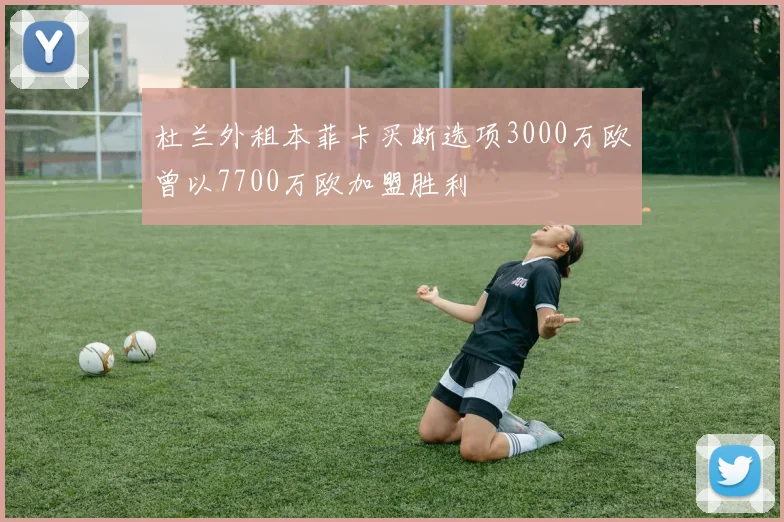 杜兰外租本菲卡买断选项3000万欧曾以7700万欧加盟胜利