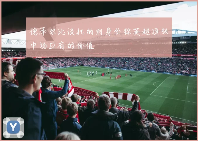 德泽尔比谈托纳利身价称英超顶级中场应有的价值